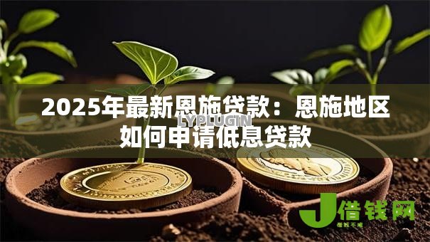 2025年最新恩施贷款:恩施地区如何申请低息贷款 2025年最新恩施贷款:恩施地区如何申请低息贷款