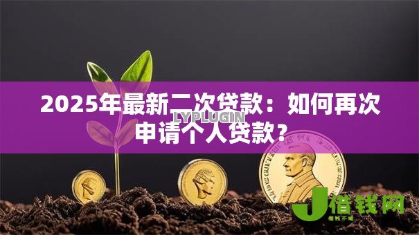 2025年最新二次贷款:如何再次申请个人贷款? 2025年最新二次贷款:如何再次申请个人贷款?
