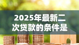 2025年最新二次贷款的条件是什么:申请房产二次抵押需满足哪些要求 2025年最新二次贷款的条件是什么:申请房产二次抵押需满足哪些要求