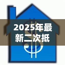 2025年最新二次抵押贷款流程:房产二次抵押如何办理手续 2025年最新二次抵押贷款流程:房产二次抵押如何办理手续