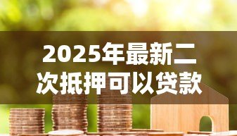 2025年最新二次抵押可以贷款多少:房产二次抵押最高可贷多少额度 2025年最新二次抵押可以贷款多少:房产二次抵押最高可贷多少额度