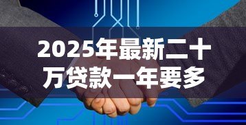 2025年最新二十万贷款一年要多少利息:20万借贷一年利息如何计算 2025年最新二十万贷款一年要多少利息:20万借贷一年利息如何计算