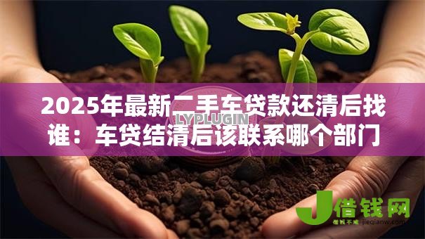 2025年最新二手车贷款还清后找谁:车贷结清后该联系哪个部门 2025年最新二手车贷款还清后找谁:车贷结清后该联系哪个部门