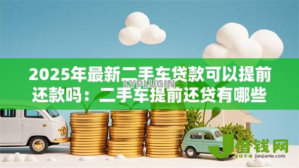 2025年最新二手车贷款可以提前还款吗:二手车提前还贷有哪些注意事项 2025年最新二手车贷款可以提前还款吗:二手车提前还贷有哪些注意事项