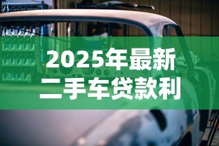 2025年最新二手车贷款利息多少：二手车贷款利率通常多少