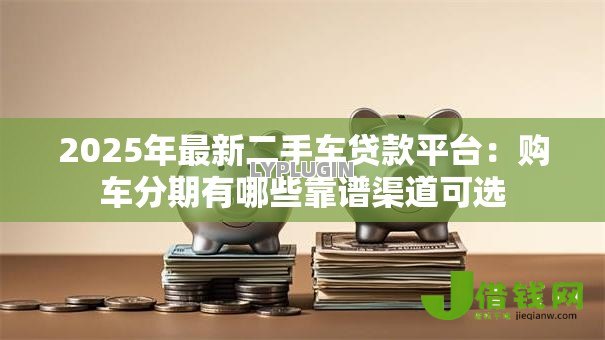 2025年最新二手车贷款平台:购车分期有哪些靠谱渠道可选 2025年最新二手车贷款平台:购车分期有哪些靠谱渠道可选