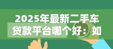 2025年最新二手车贷款平台哪个好:如何选择靠谱的二手车贷款平台 2025年最新二手车贷款平台哪个好:如何选择靠谱的二手车贷款平台