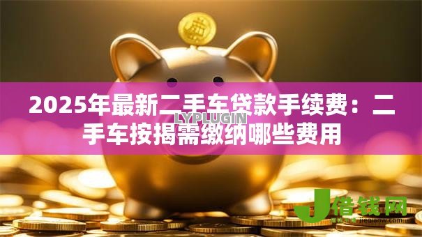 2025年最新二手车贷款手续费：二手车按揭需缴纳哪些费用