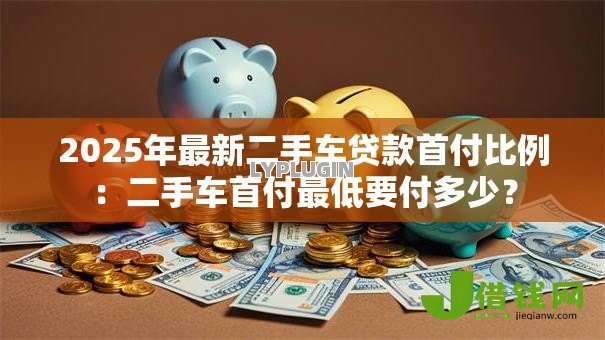 2025年最新二手车贷款首付比例:二手车首付最低要付多少? 2025年最新二手车贷款首付比例:二手车首付最低要付多少?