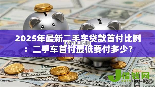 2025年最新二手车贷款首付比例:二手车首付最低要付多少? 2025年最新二手车贷款首付比例:二手车首付最低要付多少?