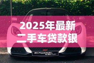 2025年最新二手车贷款银行:银行二手车贷款条件有哪些 2025年最新二手车贷款银行:银行二手车贷款条件有哪些