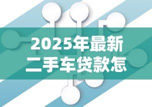 2025年最新二手车贷款怎么办理:如何申请二手车贷款 2025年最新二手车贷款怎么办理:如何申请二手车贷款