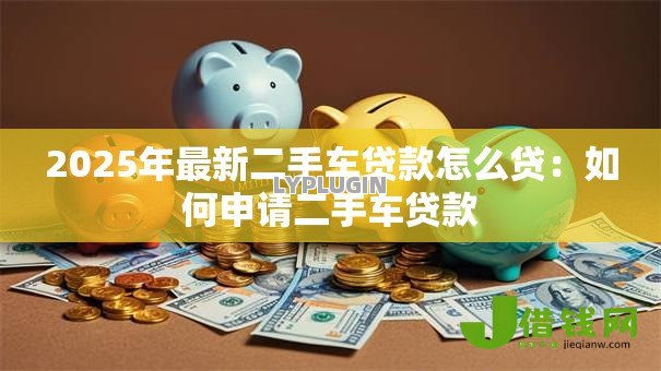 2025年最新二手车贷款怎么贷:如何申请二手车贷款 2025年最新二手车贷款怎么贷:如何申请二手车贷款