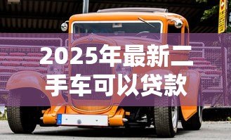 2025年最新二手车可以贷款买吗:买二手车能否贷款 2025年最新二手车可以贷款买吗:买二手车能否贷款
