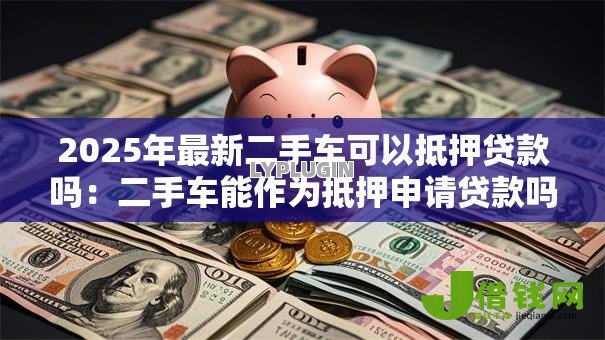 2025年最新二手车可以抵押贷款吗:二手车能作为抵押申请贷款吗 2025年最新二手车可以抵押贷款吗:二手车能作为抵押申请贷款吗