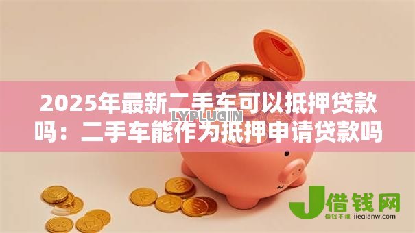 2025年最新二手车可以抵押贷款吗:二手车能作为抵押申请贷款吗 2025年最新二手车可以抵押贷款吗:二手车能作为抵押申请贷款吗