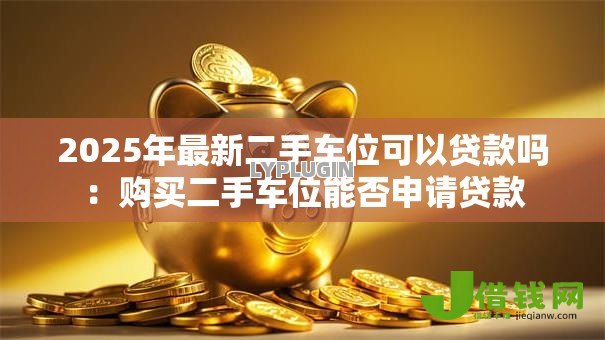 2025年最新二手车位可以贷款吗:购买二手车位能否申请贷款 2025年最新二手车位可以贷款吗:购买二手车位能否申请贷款