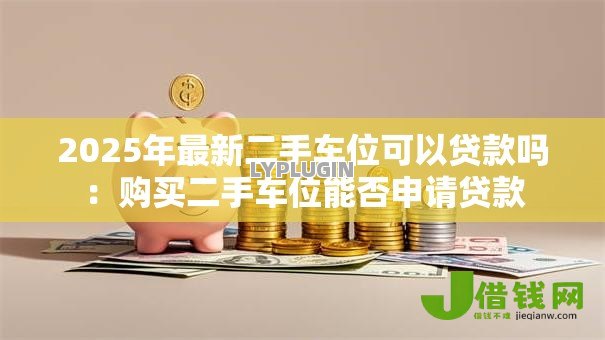 2025年最新二手车位可以贷款吗:购买二手车位能否申请贷款 2025年最新二手车位可以贷款吗:购买二手车位能否申请贷款