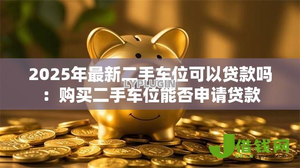 2025年最新二手车位可以贷款吗:购买二手车位能否申请贷款 2025年最新二手车位可以贷款吗:购买二手车位能否申请贷款