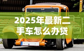 2025年最新二手车怎么办贷款：二手车贷款如何申请