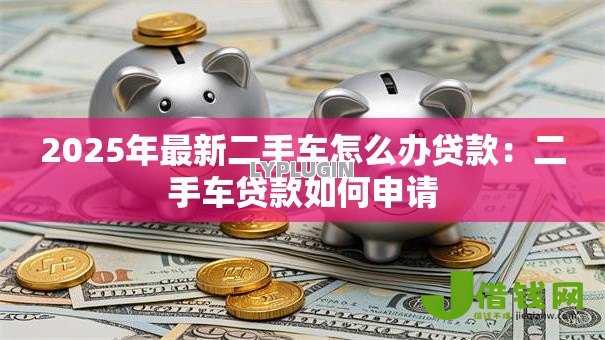 2025年最新二手车怎么办贷款：二手车贷款如何申请