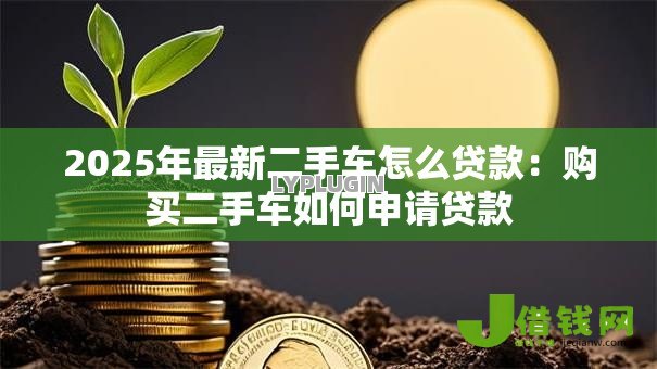 2025年最新二手车怎么贷款:购买二手车如何申请贷款 2025年最新二手车怎么贷款:购买二手车如何申请贷款