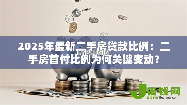 2025年最新二手房贷款比例:二手房首付比例为何关键变动? 2025年最新二手房贷款比例:二手房首付比例为何关键变动?