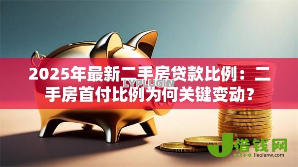 2025年最新二手房贷款比例:二手房首付比例为何关键变动? 2025年最新二手房贷款比例:二手房首付比例为何关键变动?