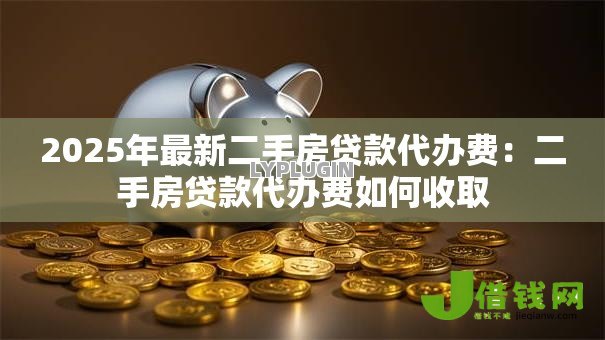 2025年最新二手房贷款代办费:二手房贷款代办费如何收取 2025年最新二手房贷款代办费:二手房贷款代办费如何收取