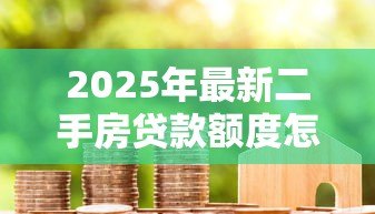 2025年最新二手房贷款额度怎么算:如何估算二手房房贷额度 2025年最新二手房贷款额度怎么算:如何估算二手房房贷额度