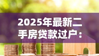 2025年最新二手房贷款过户:房贷未清如何办理二手房产过户 2025年最新二手房贷款过户:房贷未清如何办理二手房产过户