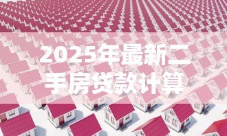 2025年最新二手房贷款计算公式:二手房贷款如何计算利息和首付 2025年最新二手房贷款计算公式:二手房贷款如何计算利息和首付