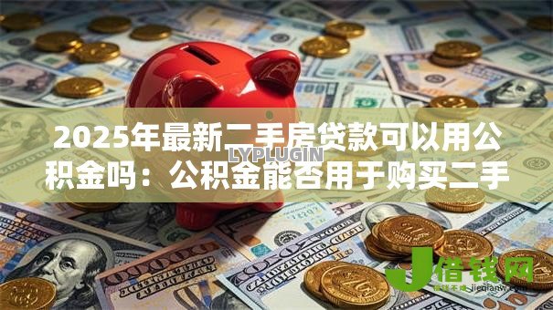 2025年最新二手房贷款可以用公积金吗:公积金能否用于购买二手房贷款 2025年最新二手房贷款可以用公积金吗:公积金能否用于购买二手房贷款