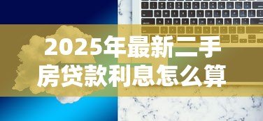 2025年最新二手房贷款利息怎么算：如何计算二手房贷款利息