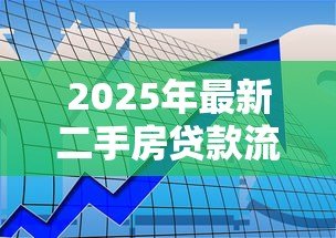 2025年最新二手房贷款流程及审核要求：二手房贷款的审批流程如何操作