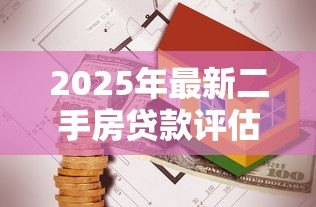 2025年最新二手房贷款评估:二手房贷款如何估算房屋价值 2025年最新二手房贷款评估:二手房贷款如何估算房屋价值