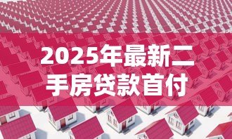 2025年最新二手房贷款首付:购买二手房最低首付比例是多少 2025年最新二手房贷款首付:购买二手房最低首付比例是多少
