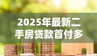 2025年最新二手房贷款首付多少:二手房首付最低要付几成 2025年最新二手房贷款首付多少:二手房首付最低要付几成