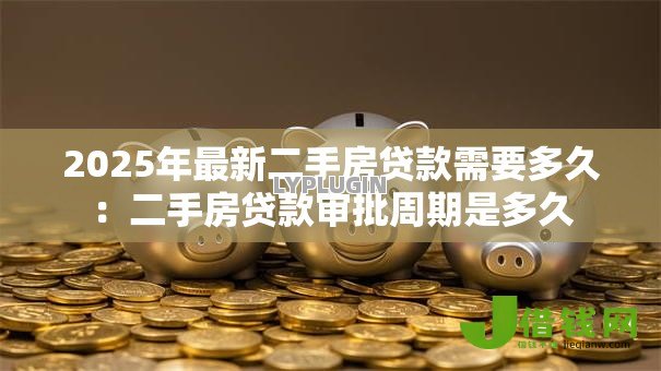2025年最新二手房贷款需要多久:二手房贷款审批周期是多久 2025年最新二手房贷款需要多久:二手房贷款审批周期是多久