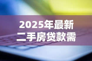 2025年最新二手房贷款需要什么资料:办理二手房贷款需准备哪些材料 2025年最新二手房贷款需要什么资料:办理二手房贷款需准备哪些材料