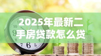 2025年最新二手房贷款怎么贷：二手房按揭贷款有哪些流程