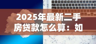 2025年最新二手房贷款怎么算:如何计算二手房贷款的月供金额 2025年最新二手房贷款怎么算:如何计算二手房贷款的月供金额