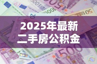 2025年最新二手房公积金贷款额度:二手房公积金能贷多少款 2025年最新二手房公积金贷款额度:二手房公积金能贷多少款