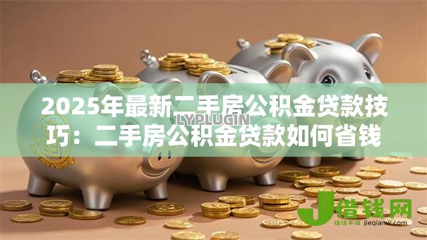 2025年最新二手房公积金贷款技巧：二手房公积金贷款如何省钱省心