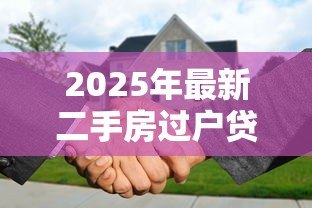 2025年最新二手房过户贷款全流程:二手房贷款过户步骤有哪些 2025年最新二手房过户贷款全流程:二手房贷款过户步骤有哪些