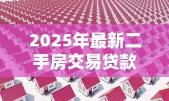 2025年最新二手房交易贷款流程：二手房贷款办理需要哪些步骤