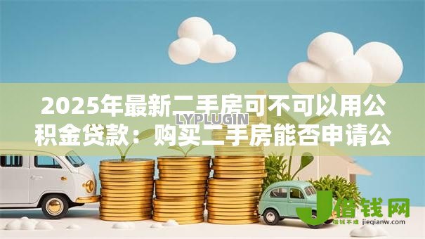 2025年最新二手房可不可以用公积金贷款:购买二手房能否申请公积金贷款 2025年最新二手房可不可以用公积金贷款:购买二手房能否申请公积金贷款