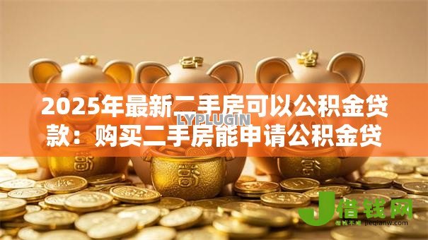 2025年最新二手房可以公积金贷款:购买二手房能申请公积金贷款吗 2025年最新二手房可以公积金贷款:购买二手房能申请公积金贷款吗