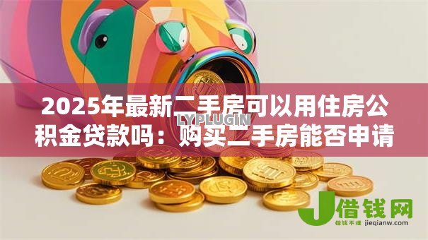 2025年最新二手房可以用住房公积金贷款吗:购买二手房能否申请公积金贷款 2025年最新二手房可以用住房公积金贷款吗:购买二手房能否申请公积金贷款
