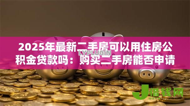 2025年最新二手房可以用住房公积金贷款吗:购买二手房能否申请公积金贷款 2025年最新二手房可以用住房公积金贷款吗:购买二手房能否申请公积金贷款